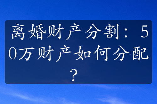 离婚财产分割：50万财产如何分配？