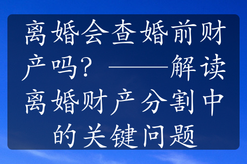 离婚会查婚前财产吗？——解读离婚财产分割中的关键问题