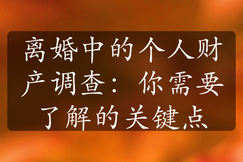 离婚中的个人财产调查：你需要了解的关键点