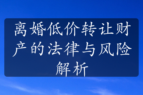 离婚低价转让财产的法律与风险解析