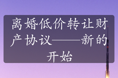 离婚低价转让财产协议——新的开始