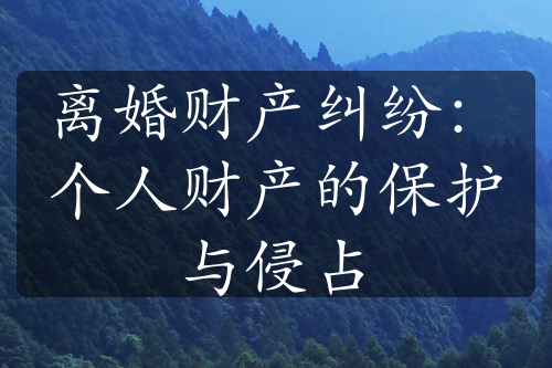 离婚财产纠纷：个人财产的保护与侵占