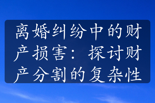 离婚纠纷中的财产损害：探讨财产分割的复杂性