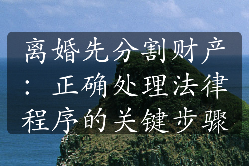 离婚先分割财产：正确处理法律程序的关键步骤