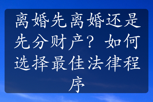 离婚先离婚还是先分财产？如何选择最佳法律程序