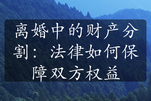 离婚中的财产分割：法律如何保障双方权益