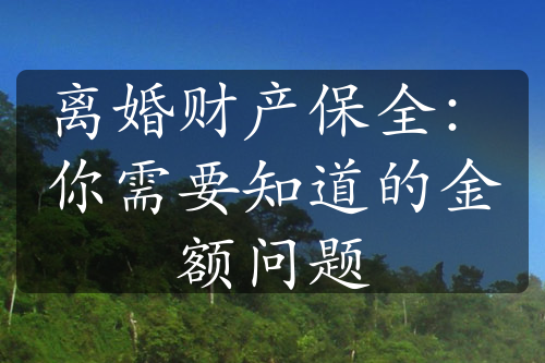 离婚财产保全：你需要知道的金额问题