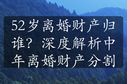 52岁离婚财产归谁？深度解析中年离婚财产分割