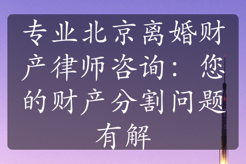 专业北京离婚财产律师咨询：您的财产分割问题有解