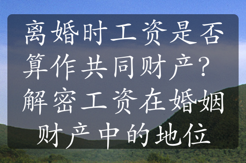 离婚时工资是否算作共同财产？解密工资在婚姻财产中的地位