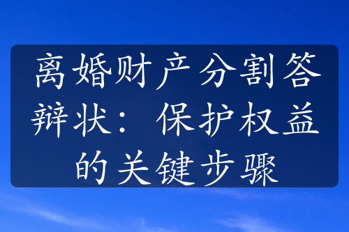 离婚财产分割答辩状：保护权益的关键步骤