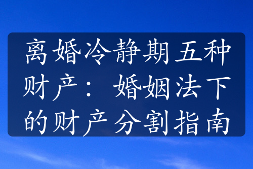 离婚冷静期五种财产：婚姻法下的财产分割指南