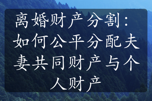 离婚财产分割：如何公平分配夫妻共同财产与个人财产