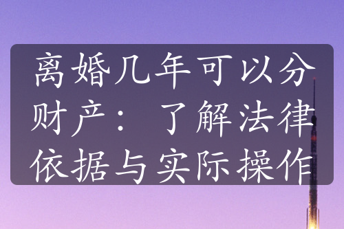 离婚几年可以分财产：了解法律依据与实际操作