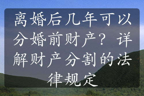 离婚后几年可以分婚前财产？详解财产分割的法律规定