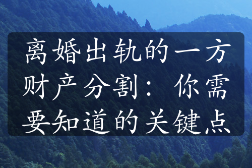 离婚出轨的一方财产分割：你需要知道的关键点