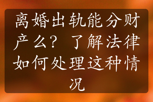 离婚出轨能分财产么？了解法律如何处理这种情况