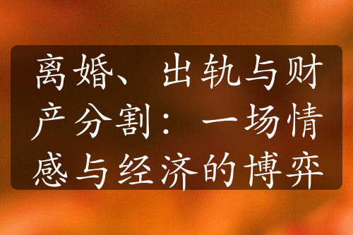 离婚、出轨与财产分割：一场情感与经济的博弈