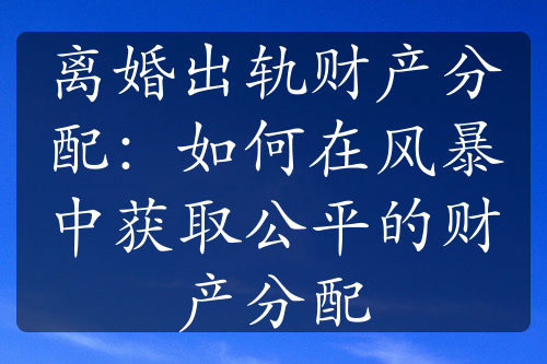 离婚出轨财产分配：如何在风暴中获取公平的财产分配