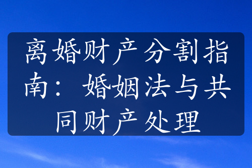 离婚财产分割指南：婚姻法与共同财产处理