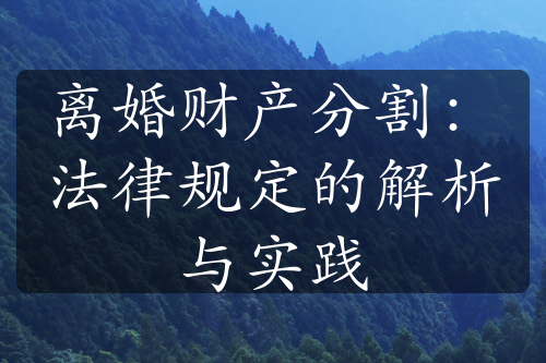 离婚财产分割：法律规定的解析与实践