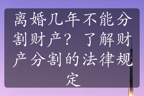 离婚几年不能分割财产？了解财产分割的法律规定