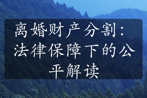 离婚财产分割：法律保障下的公平解读