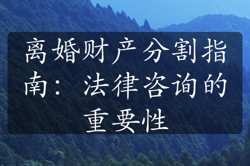 离婚财产分割指南：法律咨询的重要性