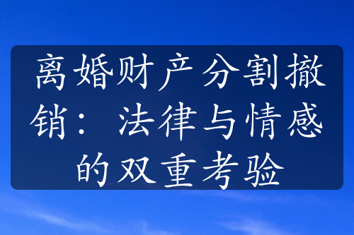 离婚财产分割撤销：法律与情感的双重考验