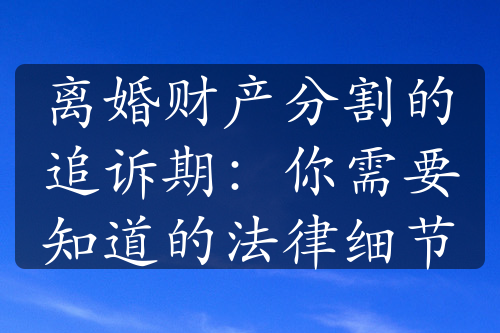 离婚财产分割的追诉期：你需要知道的法律细节