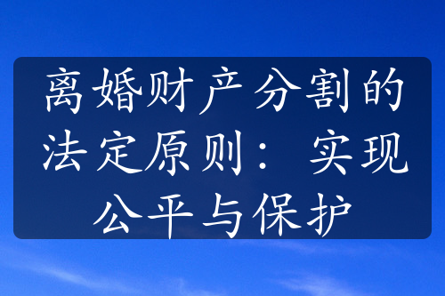 离婚财产分割的法定原则：实现公平与保护