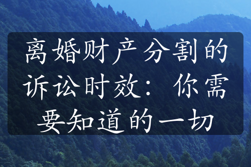 离婚财产分割的诉讼时效：你需要知道的一切