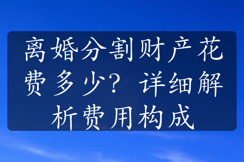 离婚分割财产花费多少？详细解析费用构成