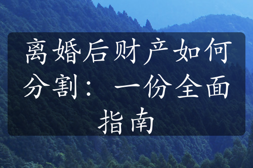 离婚后财产如何分割：一份全面指南