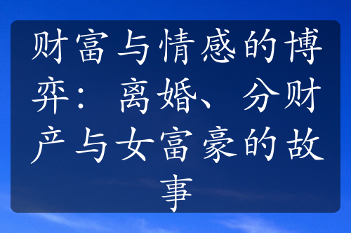 财富与情感的博弈：离婚、分财产与女富豪的故事