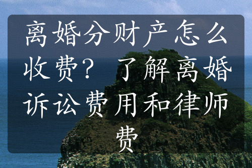 离婚分财产怎么收费？了解离婚诉讼费用和律师费