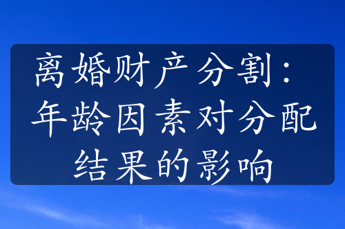 离婚财产分割：年龄因素对分配结果的影响