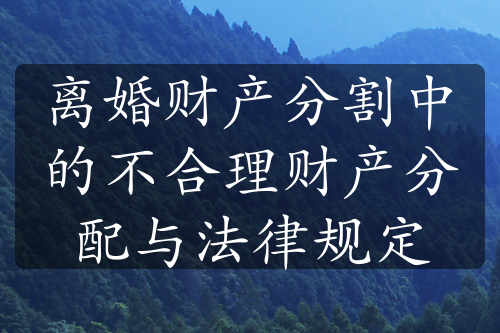 离婚财产分割中的不合理财产分配与法律规定