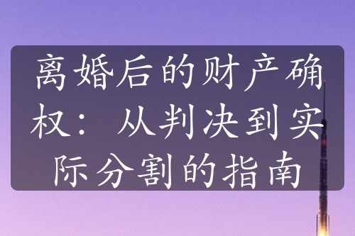 离婚后的财产确权：从判决到实际分割的指南