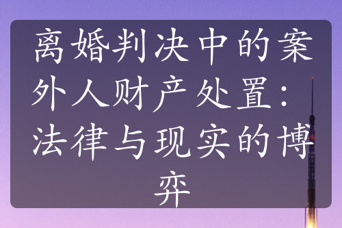 离婚判决中的案外人财产处置：法律与现实的博弈