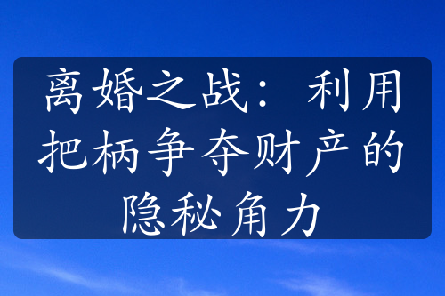 离婚之战：利用把柄争夺财产的隐秘角力