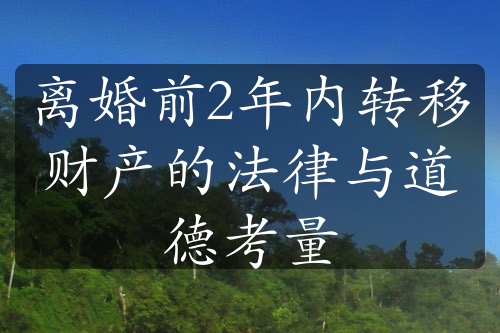 离婚前2年内转移财产的法律与道德考量