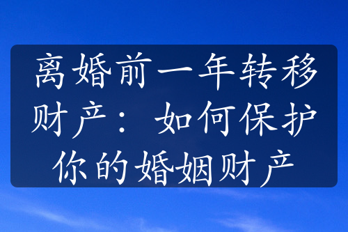 离婚前一年转移财产：如何保护你的婚姻财产