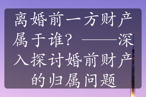 离婚前一方财产属于谁？——深入探讨婚前财产的归属问题