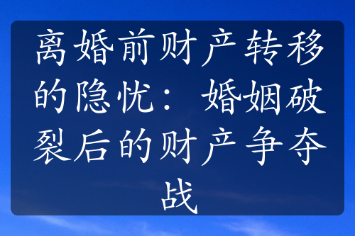 离婚前财产转移的隐忧：婚姻破裂后的财产争夺战