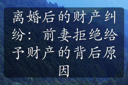 离婚后的财产纠纷：前妻拒绝给予财产的背后原因