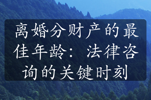 离婚分财产的最佳年龄：法律咨询的关键时刻