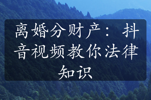 离婚分财产：抖音视频教你法律知识