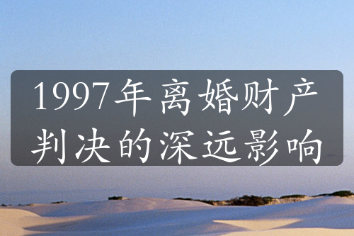 1997年离婚财产判决的深远影响