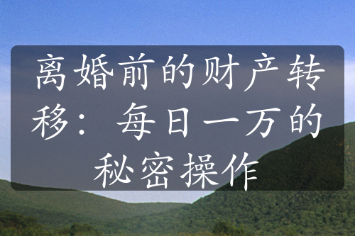 离婚前的财产转移：每日一万的秘密操作